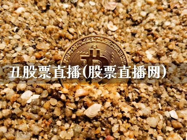 丑股票直播(股票直播网)_https://www.huakunhengjia.com_金融资讯_第1张