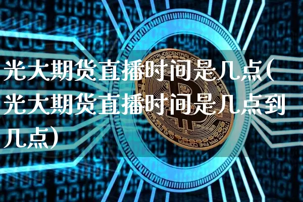 光大期货直播时间是几点(光大期货直播时间是几点到几点)_https://www.huakunhengjia.com_期货资讯_第1张