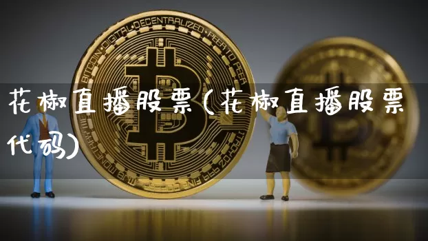花椒直播股票(花椒直播股票代码)_https://www.huakunhengjia.com_股票资讯_第1张