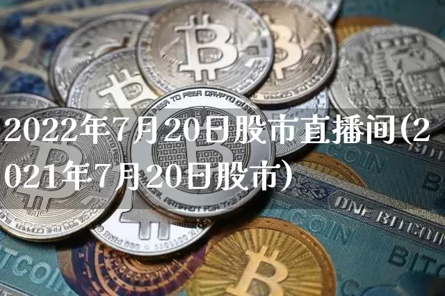 2022年7月20日股市直播间(2021年7月20日股市)_https://www.huakunhengjia.com_股票资讯_第1张
