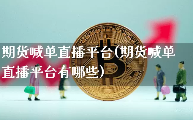 期货喊单直播平台(期货喊单直播平台有哪些)_https://www.huakunhengjia.com_股票资讯_第1张