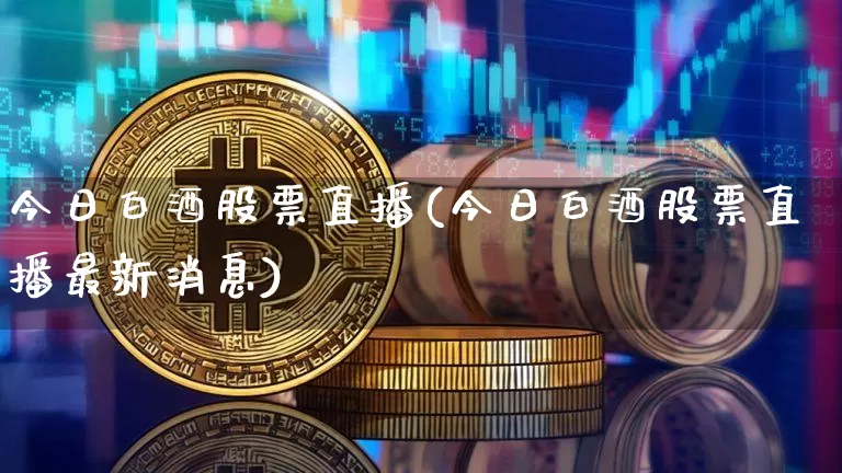 今日白酒股票直播(今日白酒股票直播最新消息)_https://www.huakunhengjia.com_股票资讯_第1张