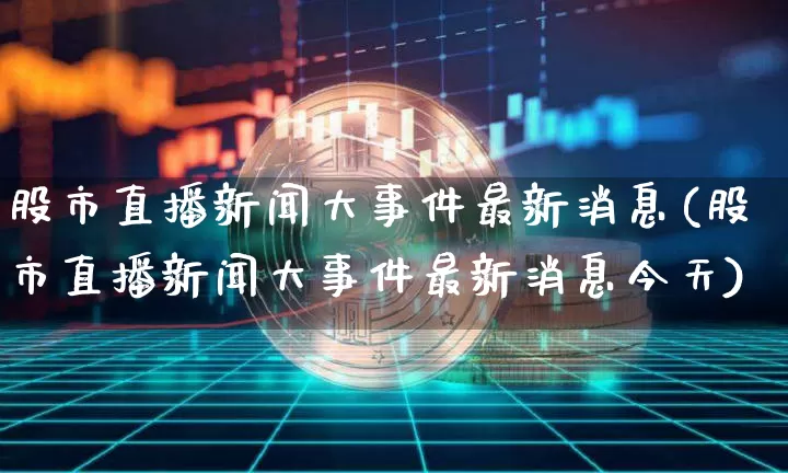 股市直播新闻大事件最新消息(股市直播新闻大事件最新消息今天)_https://www.huakunhengjia.com_股票资讯_第1张