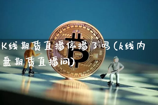 K线期货直播停播了吗(k线内盘期货直播间)_https://www.huakunhengjia.com_股票资讯_第1张