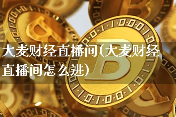 大麦财经直播间(大麦财经直播间怎么进)_https://www.huakunhengjia.com_期货资讯_第1张