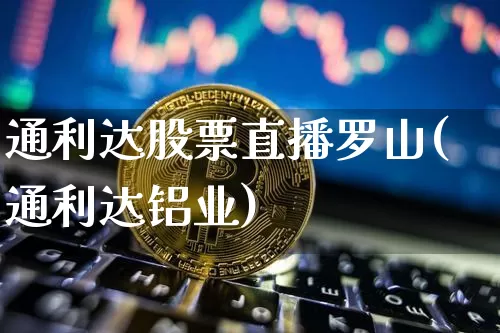 通利达股票直播罗山(通利达铝业)_https://www.huakunhengjia.com_期货资讯_第1张