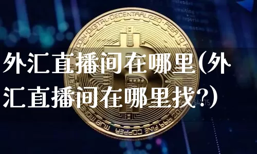 外汇直播间在哪里(外汇直播间在哪里找?)_https://www.huakunhengjia.com_财经资讯_第1张
