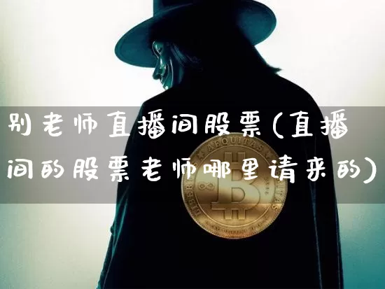 别老师直播间股票(直播间的股票老师哪里请来的)_https://www.huakunhengjia.com_金融资讯_第1张