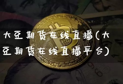 大豆期货在线直播(大豆期货在线直播平台)_https://www.huakunhengjia.com_股票资讯_第1张
