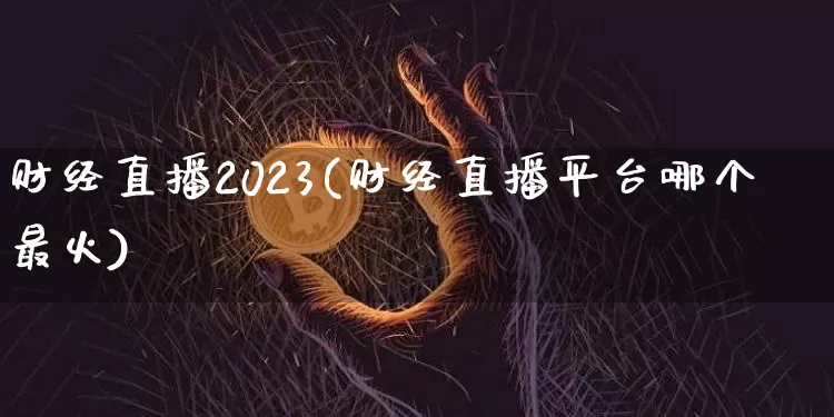 财经直播2023(财经直播平台哪个最火)_https://www.huakunhengjia.com_金融资讯_第1张
