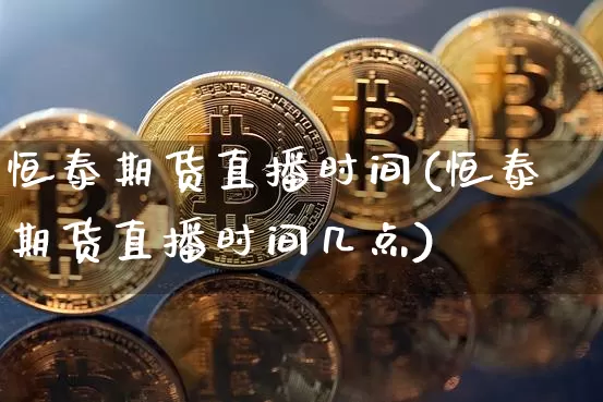 恒泰期货直播时间(恒泰期货直播时间几点)_https://www.huakunhengjia.com_期货资讯_第1张