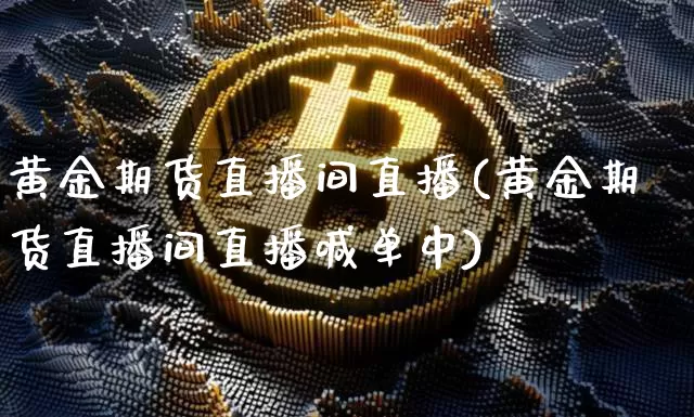 黄金期货直播间直播(黄金期货直播间直播喊单中)_https://www.huakunhengjia.com_财经资讯_第1张