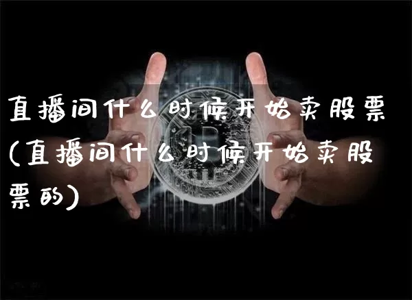 直播间什么时候开始卖股票(直播间什么时候开始卖股票的)_https://www.huakunhengjia.com_股票资讯_第1张