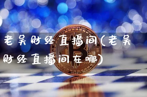 老吴财经直播间(老吴财经直播间在哪)_https://www.huakunhengjia.com_金融资讯_第1张