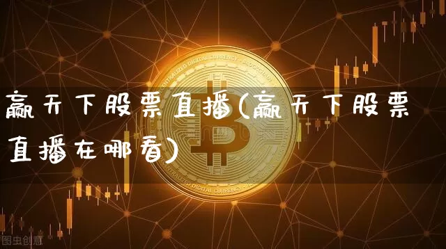 赢天下股票直播(赢天下股票直播在哪看)_https://www.huakunhengjia.com_股票资讯_第1张