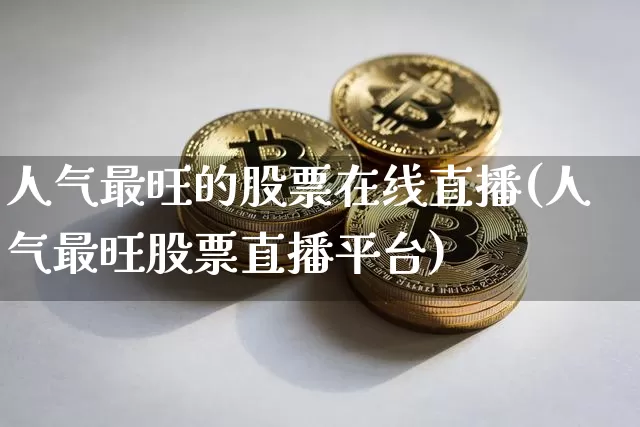 人气最旺的股票在线直播(人气最旺股票直播平台)_https://www.huakunhengjia.com_金融资讯_第1张