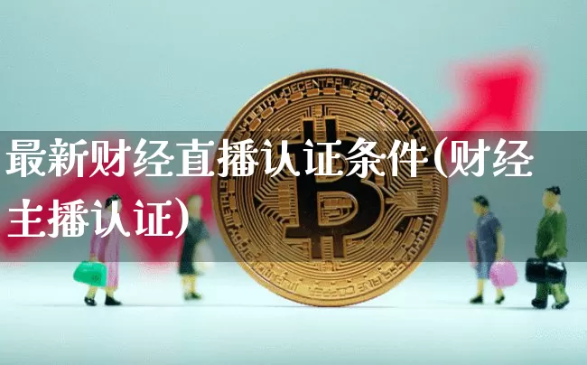 最新财经直播认证条件(财经主播认证)_https://www.huakunhengjia.com_股票资讯_第1张