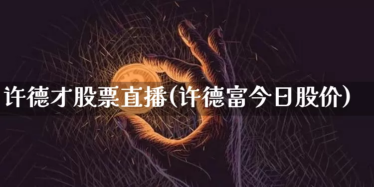 许德才股票直播(许德富今日股价)_https://www.huakunhengjia.com_期货资讯_第1张