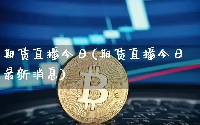 期货直播今日(期货直播今日最新消息)_https://www.huakunhengjia.com_期货资讯_第1张
