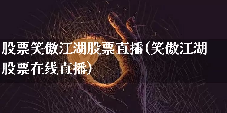 股票笑傲江湖股票直播(笑傲江湖股票在线直播)_https://www.huakunhengjia.com_股票资讯_第1张