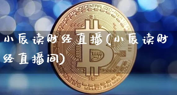 小辰读财经直播(小辰读财经直播间)_https://www.huakunhengjia.com_金融资讯_第1张