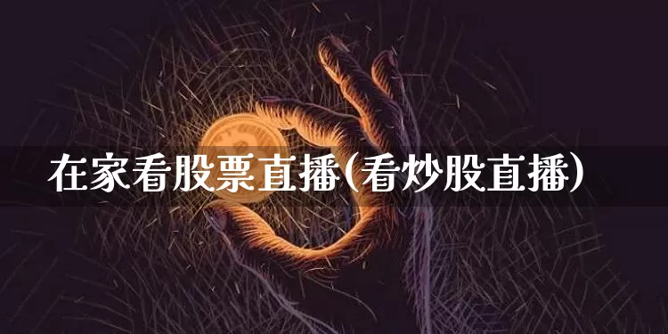 在家看股票直播(看炒股直播)_https://www.huakunhengjia.com_股票资讯_第1张