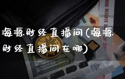 海源财经直播间(海源财经直播间在哪)_https://www.huakunhengjia.com_期货资讯_第1张