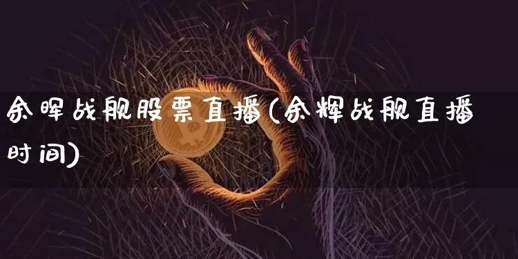余晖战舰股票直播(余辉战舰直播时间)_https://www.huakunhengjia.com_期货资讯_第1张