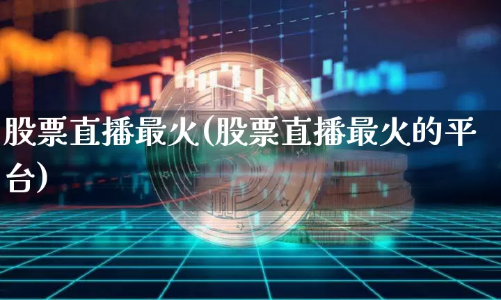 股票直播最火(股票直播最火的平台)_https://www.huakunhengjia.com_股票资讯_第1张