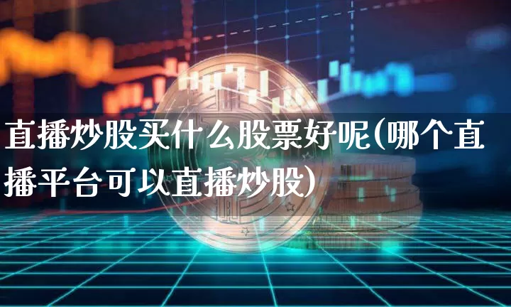 直播炒股买什么股票好呢(哪个直播平台可以直播炒股)_https://www.huakunhengjia.com_股票资讯_第1张