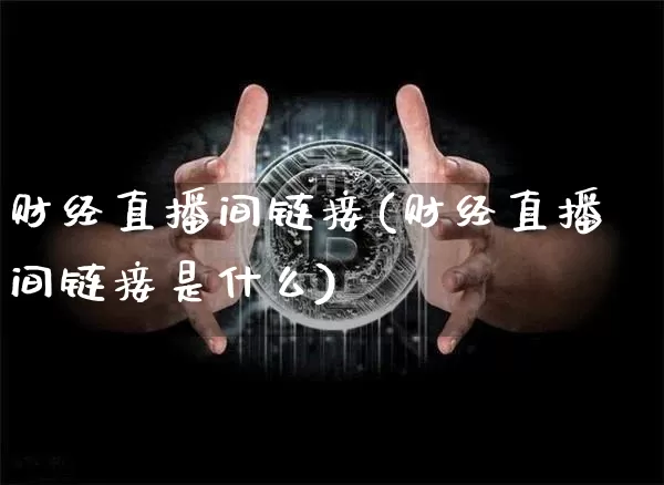 财经直播间链接(财经直播间链接是什么)_https://www.huakunhengjia.com_金融资讯_第1张