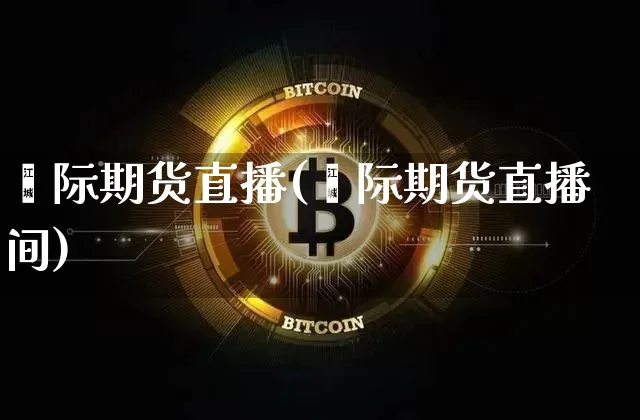 囯际期货直播(囯际期货直播间)_https://www.huakunhengjia.com_期货资讯_第1张