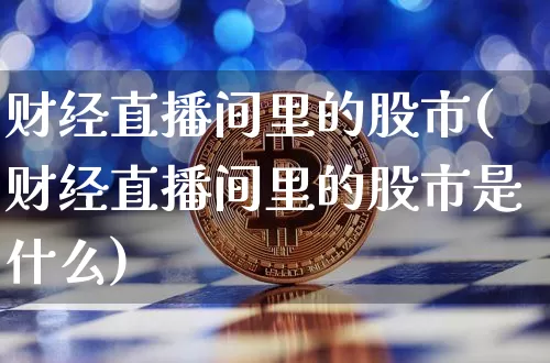 财经直播间里的股市(财经直播间里的股市是什么)_https://www.huakunhengjia.com_财经资讯_第1张