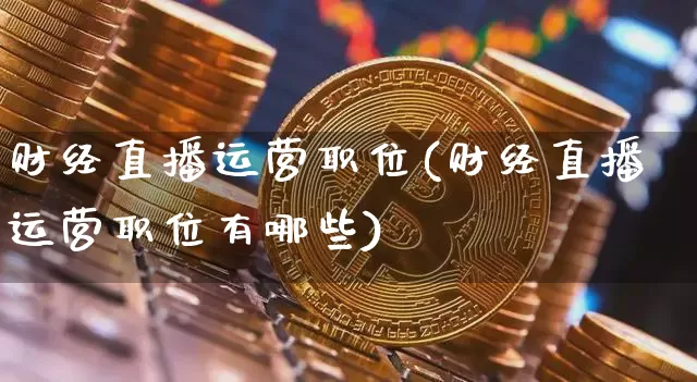 财经直播运营职位(财经直播运营职位有哪些)_https://www.huakunhengjia.com_股票资讯_第1张