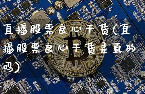 直播股票良心干货(直播股票良心干货是真的吗)_https://www.huakunhengjia.com_股票资讯_第1张