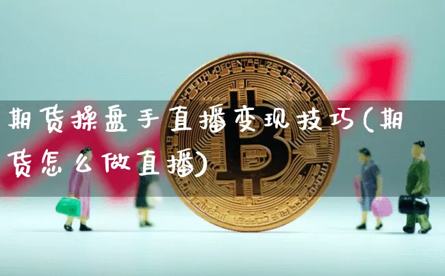 期货操盘手直播变现技巧(期货怎么做直播)_https://www.huakunhengjia.com_期货资讯_第1张