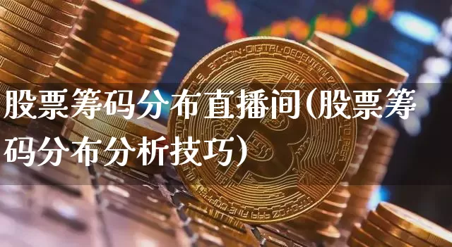 股票筹码分布直播间(股票筹码分布分析技巧)_https://www.huakunhengjia.com_金融资讯_第1张