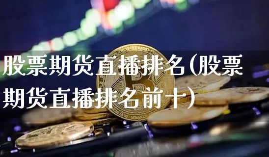 股票期货直播排名(股票期货直播排名前十)_https://www.huakunhengjia.com_财经资讯_第1张