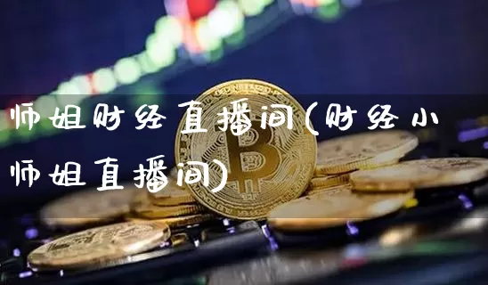 师姐财经直播间(财经小师姐直播间)_https://www.huakunhengjia.com_金融资讯_第1张