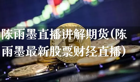 陈雨墨直播讲解期货(陈雨墨最新股票财经直播)_https://www.huakunhengjia.com_期货资讯_第1张