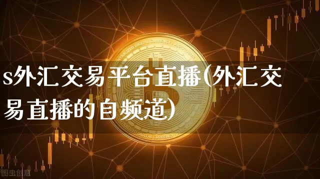 s外汇交易平台直播(外汇交易直播的自频道)_https://www.huakunhengjia.com_财经资讯_第1张