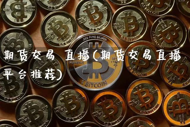 期货交易 直播(期货交易直播平台推荐)_https://www.huakunhengjia.com_期货资讯_第1张