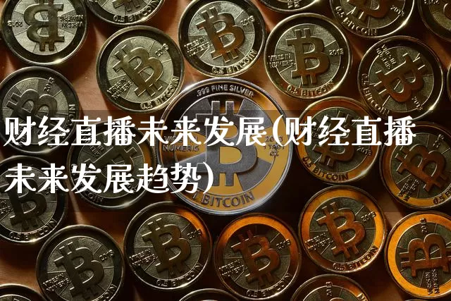 财经直播未来发展(财经直播未来发展趋势)_https://www.huakunhengjia.com_金融资讯_第1张