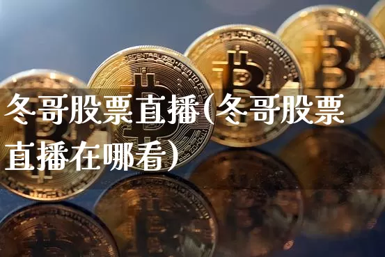 冬哥股票直播(冬哥股票直播在哪看)_https://www.huakunhengjia.com_金融资讯_第1张