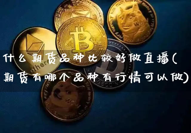 什么期货品种比较好做直播(期货有哪个品种有行情可以做)_https://www.huakunhengjia.com_期货资讯_第1张