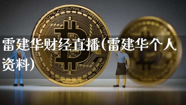 雷建华财经直播(雷建华个人资料)_https://www.huakunhengjia.com_股票资讯_第1张
