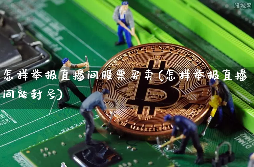 怎样举报直播间股票买卖(怎样举报直播间能封号)_https://www.huakunhengjia.com_财经资讯_第1张