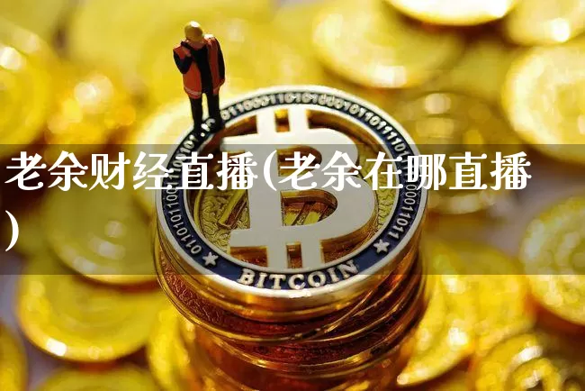 老余财经直播(老余在哪直播)_https://www.huakunhengjia.com_财经资讯_第1张