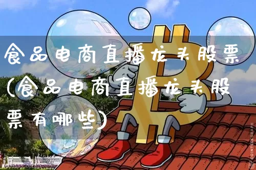 食品电商直播龙头股票(食品电商直播龙头股票有哪些)_https://www.huakunhengjia.com_金融资讯_第1张