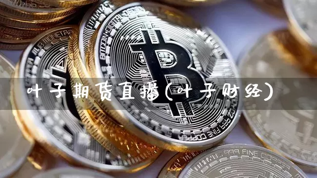 叶子期货直播(叶子财经)_https://www.huakunhengjia.com_股票资讯_第1张